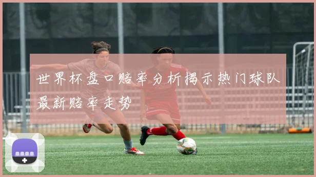 世界杯盘口赔率分析揭示热门球队最新赔率走势