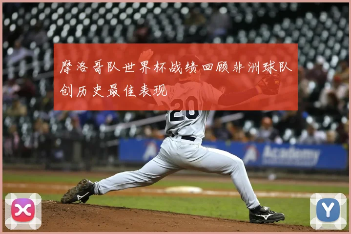 摩洛哥队世界杯战绩回顾非洲球队创历史最佳表现