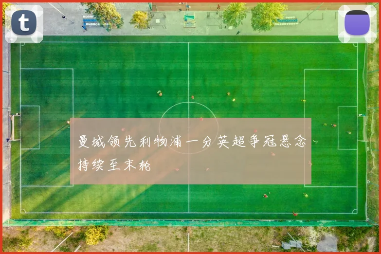 曼城领先利物浦一分英超争冠悬念持续至末轮