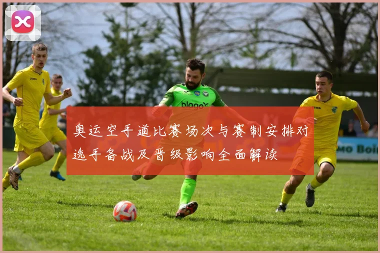 奥运空手道比赛场次与赛制安排对选手备战及晋级影响全面解读