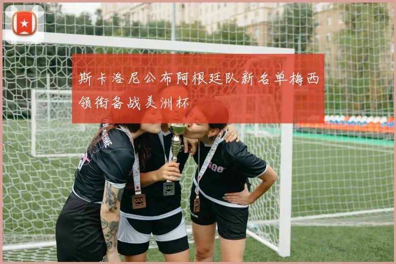 斯卡洛尼公布阿根廷队新名单梅西领衔备战美洲杯