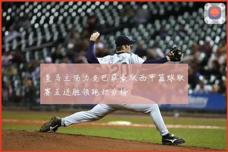 皇马主场力克巴萨豪取西甲篮球联赛五连胜领跑积分榜