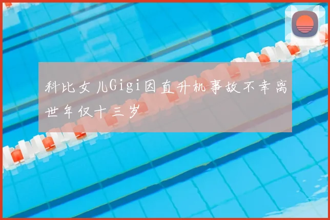 科比女儿Gigi因直升机事故不幸离世年仅十三岁