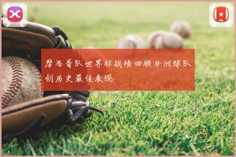 摩洛哥队世界杯战绩回顾非洲球队创历史最佳表现