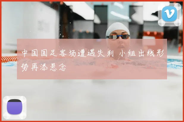 中国国足客场遭遇失利 小组出线形势再添悬念