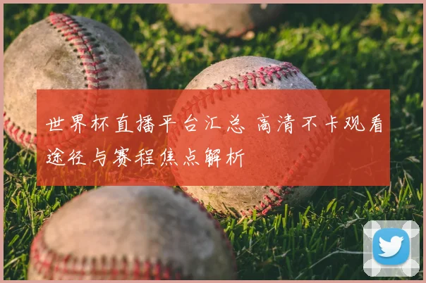 世界杯直播平台汇总 高清不卡观看途径与赛程焦点解析