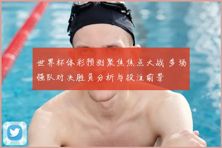 世界杯体彩预测聚焦焦点大战 多场强队对决胜负分析与投注前景